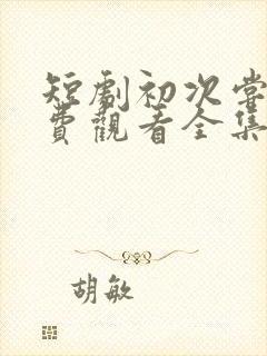 短剧初次尝鲜免费观看全集高清