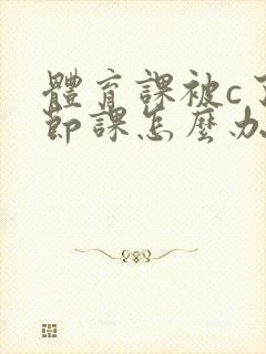 体育课被c了一节课怎么办