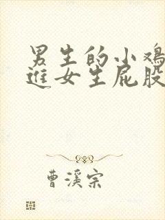 男生的小鸡鸡插进女生屁股视频