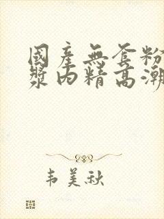 国产无套粉嫩白浆内精高潮