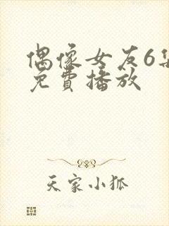 偶像女友6集全免费播放