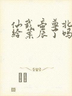 仙武帝尊北圣嫁给叶辰了吗