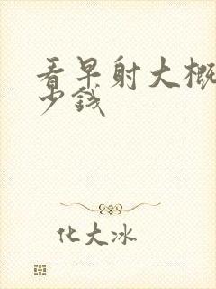 看早射大概要多少钱