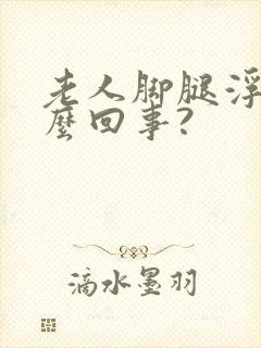 老人脚腿浮肿怎么回事?