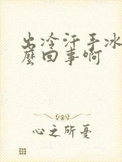 出冷汗手冰凉怎么回事啊