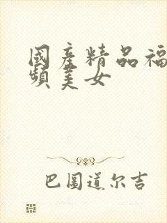 国产精品福利视频美女