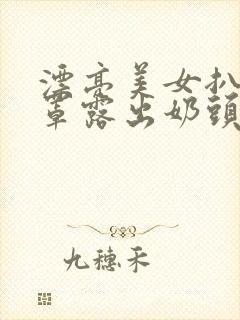 漂亮美女扒开胸罩露出奶头的视频