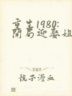 重生1980:开局迎娶姐姐闺蜜 最新章节