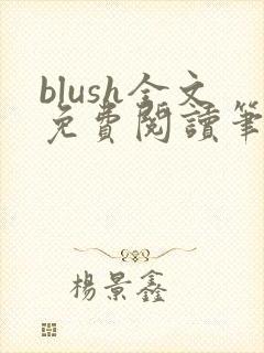 blush全文免费阅读笔趣阁无弹窗