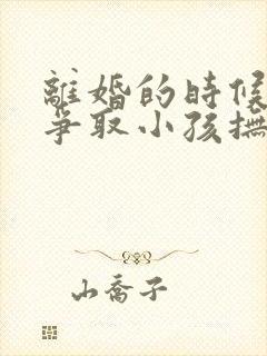 离婚的时候怎么争取小孩抚养权