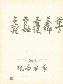 免费看姜爷心尖宠她从乡下来