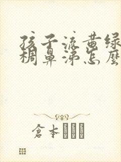 孩子流黄绿色粘稠鼻涕怎么回事