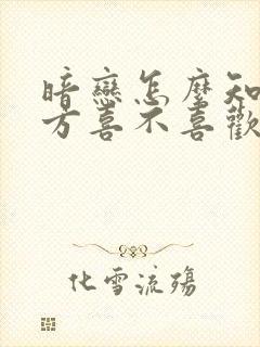 暗恋怎么知道对方喜不喜欢你