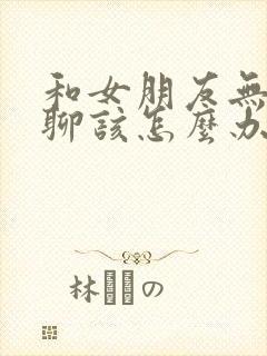 和女朋友无话题聊该怎么办