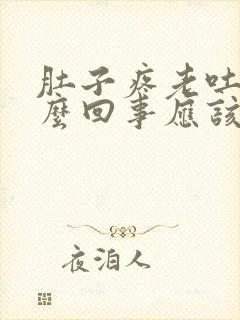 肚子疼老吐是怎么回事应该怎么办