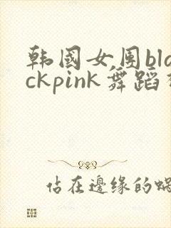 韩国女团blackpink舞蹈视频