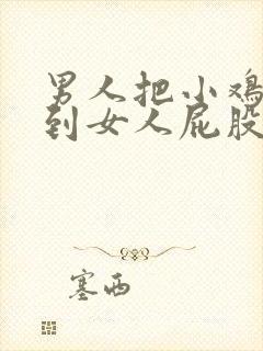 男人把小鸡鸡插到女人屁股里