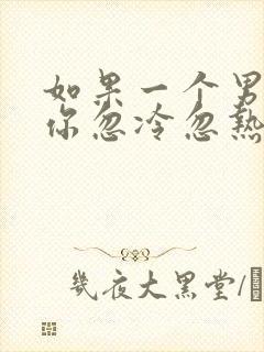 如果一个男人对你忽冷忽热怎么对付