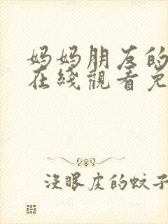 妈妈朋友的儿子在线观看免费高清