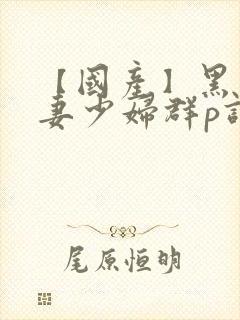 【国产】黑丝人妻少妇群p调情(中)
