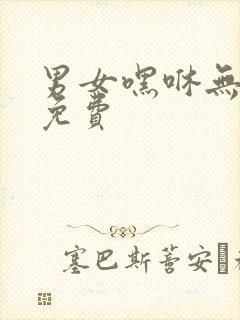 男女嘿咻无遮挡免费