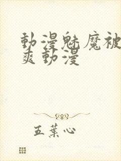 动漫魅魔被啪到爽动漫