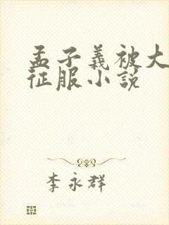 孟子义被大肉楱征服小说