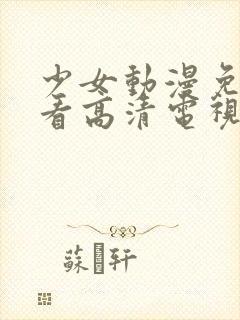 少女动漫免费观看高清电视剧韩剧