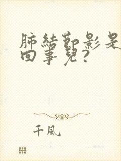 肺结节影是怎么回事儿?