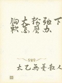 胸大松弛下垂又软怎么办