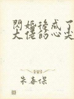 闪婚后成了满级大佬的心尖宠全集