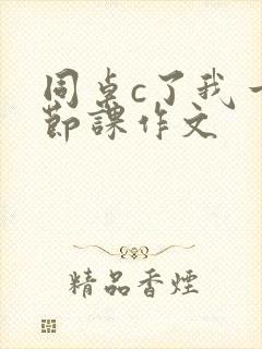 同桌c了我一整节课作文