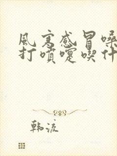 风寒感冒嗓子疼打喷嚏吃什么药