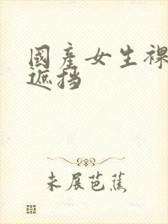 国产女生裸体无遮挡