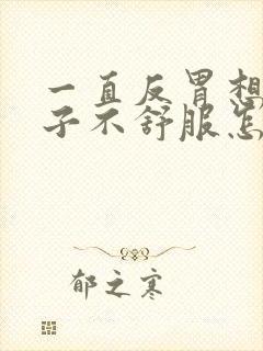 一直反胃想吐肚子不舒服怎么回事