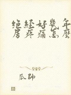 绝经好几年了乳房疼痛怎么回事