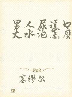 男人尿道口深处大水泡怎么回事