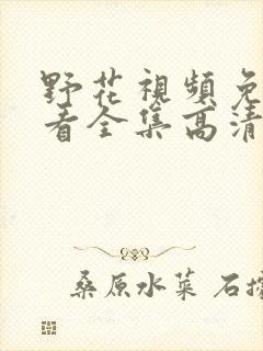 野花视频免费观看全集高清播放