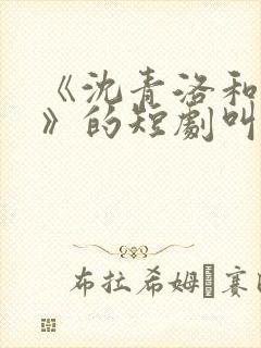 《沈青洛和陈言》的短剧叫什么