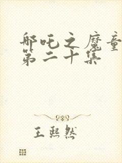 哪吒之魔童降世第二十集