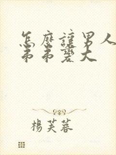 怎么让男人的小弟弟变大