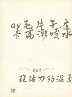 av毛片午夜不卡高潮喷水