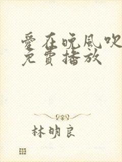 爱在晚风吹短剧免费播放