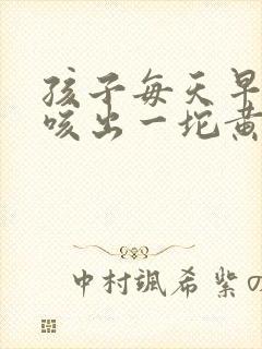 孩子每天早上都咳出一坨黄痰