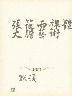 张筱雨裸体下部大胆艺术