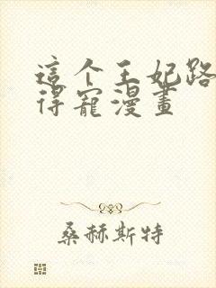 这个王妃路子野得宠漫画