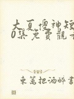 大夏傻神短剧80集免费观看