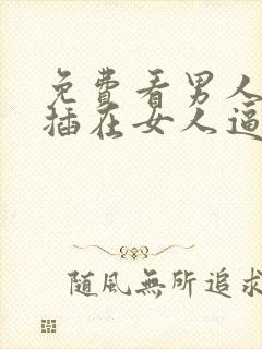 免费看男人鸡鸡插在女人逼里.