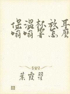 保温杯放耳朵边嗡嗡响怎么回事