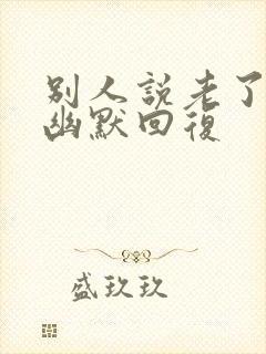 别人说老了怎么幽默回复